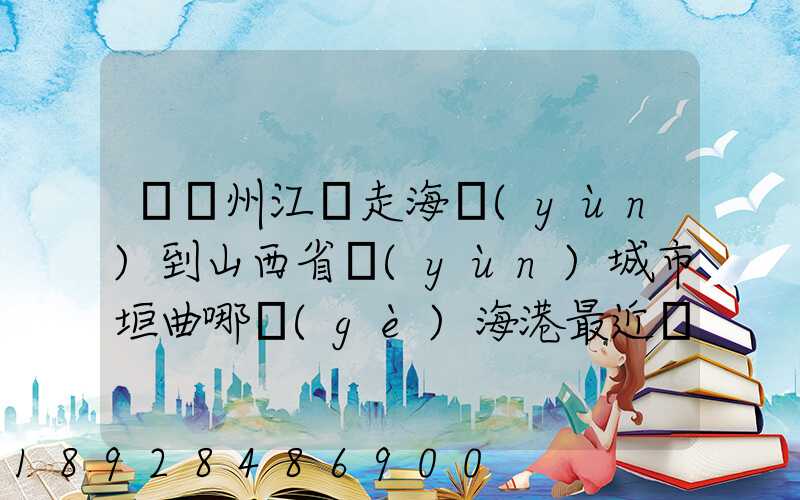 從廣州江門走海運(yùn)到山西省運(yùn)城市垣曲哪個(gè)海港最近。